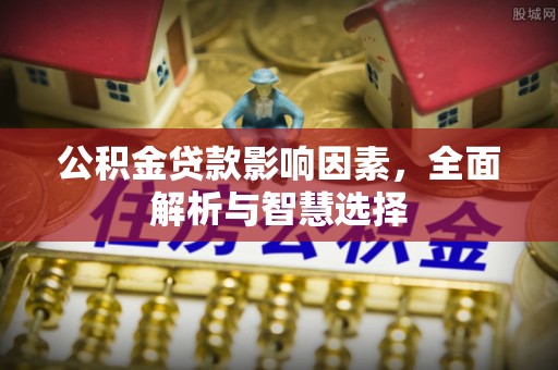平遥公积金贷款影响因素，全面解析与智慧选择