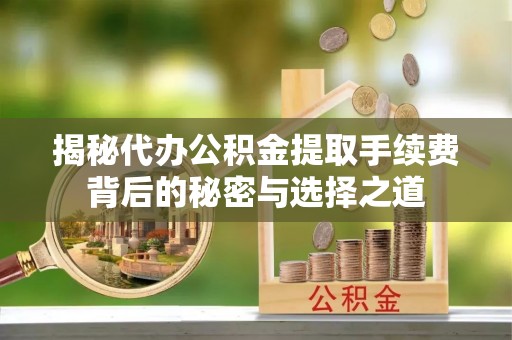 平遥揭秘代办公积金提取手续费背后的秘密与选择之道