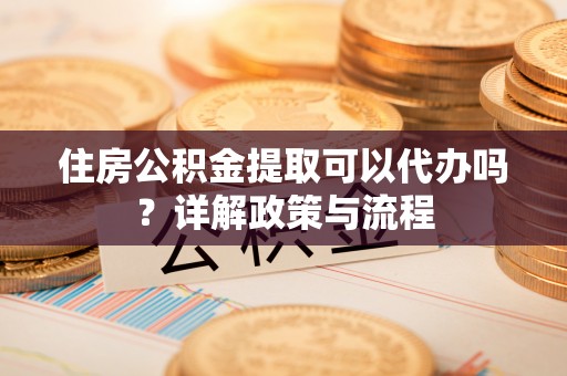 平遥住房公积金提取可以代办吗？详解政策与流程