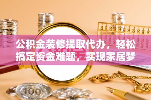 平遥公积金装修提取代办，轻松搞定资金难题，实现家居梦想
