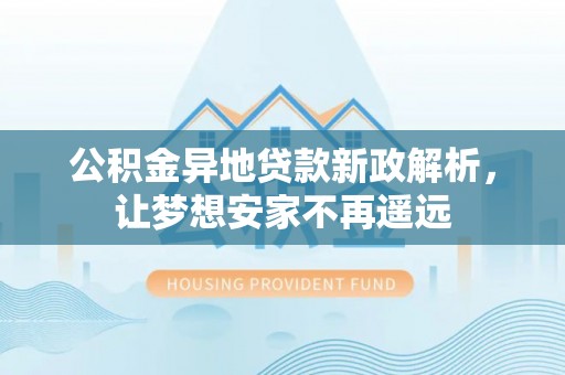 平遥公积金异地贷款新政解析，让梦想安家不再遥远