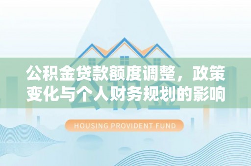 平遥公积金贷款额度调整，政策变化与个人财务规划的影响