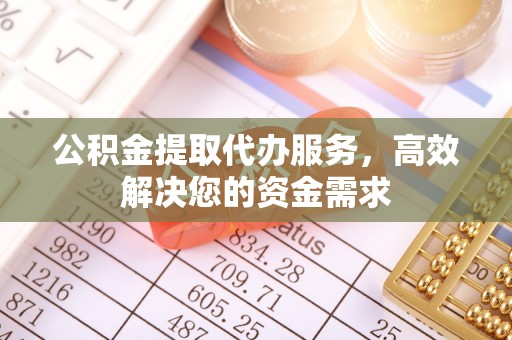 平遥公积金提取代办服务，高效解决您的资金需求