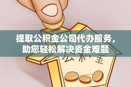 平遥提取公积金公司代办服务，助您轻松解决资金难题