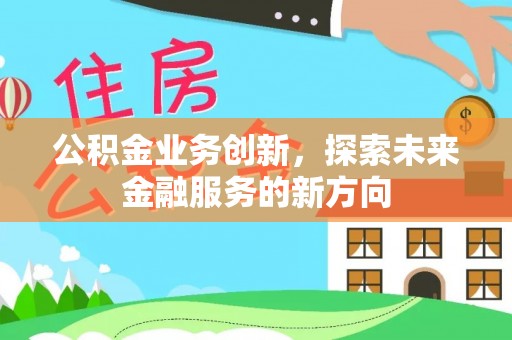 平遥公积金业务创新，探索未来金融服务的新方向