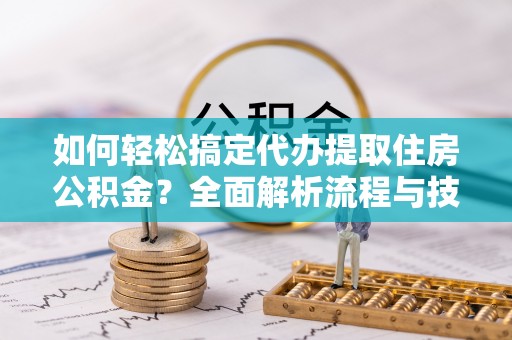 平遥如何轻松搞定代办提取住房公积金？全面解析流程与技巧