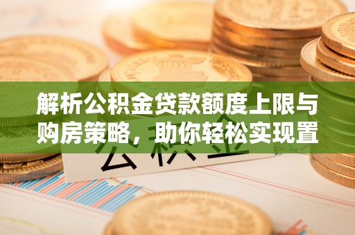 平遥解析公积金贷款额度上限与购房策略，助你轻松实现置业梦想