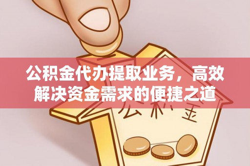 平遥公积金代办提取业务，高效解决资金需求的便捷之道