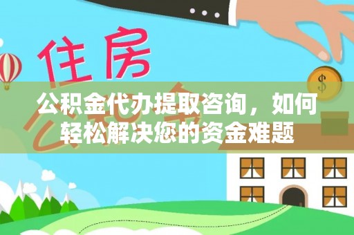 平遥公积金代办提取咨询，如何轻松解决您的资金难题