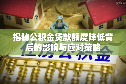 平遥揭秘公积金贷款额度降低背后的影响与应对策略