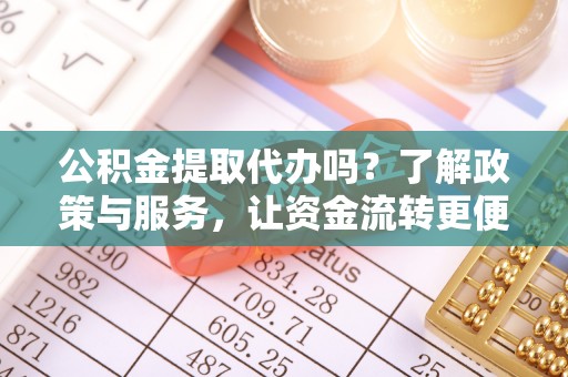 平遥公积金提取代办吗？了解政策与服务，让资金流转更便捷