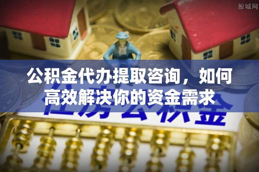 平遥公积金代办提取咨询，如何高效解决你的资金需求