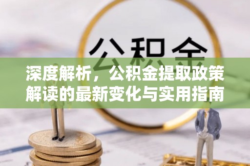 平遥深度解析，公积金提取政策解读的最新变化与实用指南