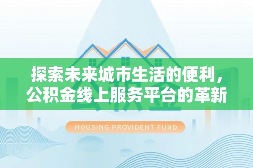 平遥探索未来城市生活的便利，公积金线上服务平台的革新与机遇