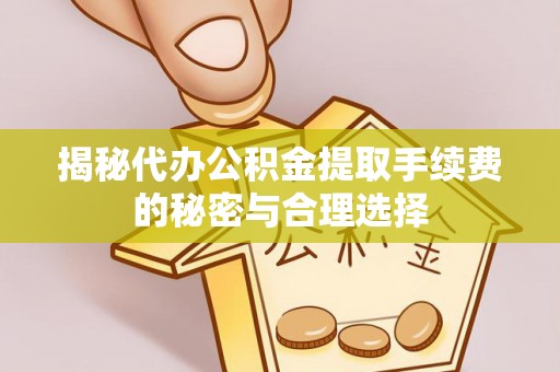 平遥揭秘代办公积金提取手续费的秘密与合理选择