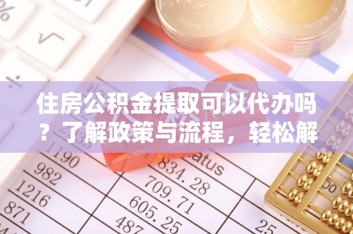 平遥住房公积金提取可以代办吗？了解政策与流程，轻松解决你的疑问