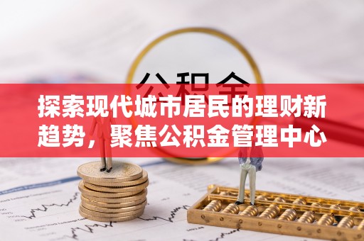 平遥探索现代城市居民的理财新趋势，聚焦公积金管理中心的服务创新