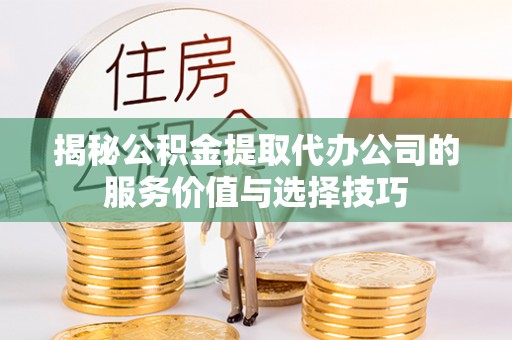 平遥揭秘公积金提取代办公司的服务价值与选择技巧