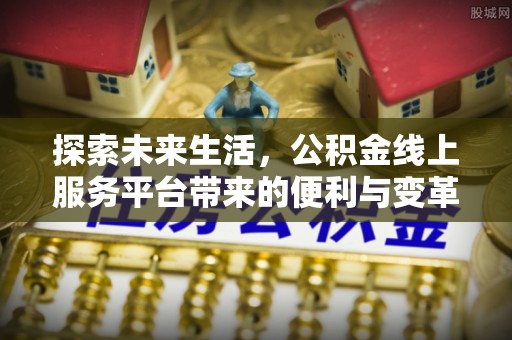 平遥探索未来生活，公积金线上服务平台带来的便利与变革