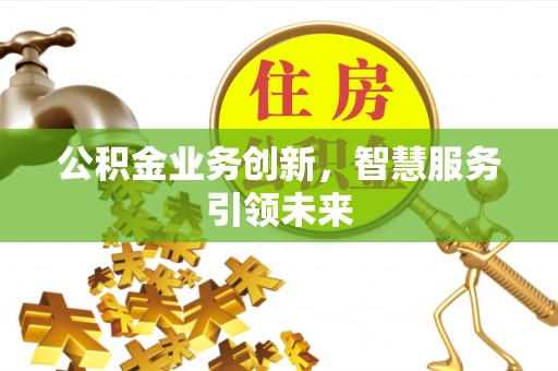平遥公积金业务创新，智慧服务引领未来