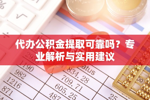 平遥代办公积金提取可靠吗？专业解析与实用建议