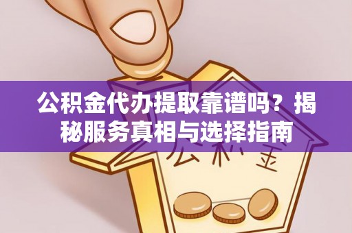 平遥公积金代办提取靠谱吗？揭秘服务真相与选择指南