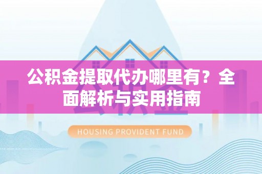 平遥公积金提取代办哪里有？全面解析与实用指南