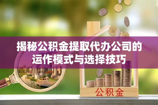 平遥揭秘公积金提取代办公司的运作模式与选择技巧