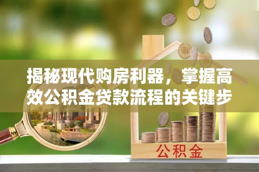 平遥揭秘现代购房利器，掌握高效公积金贷款流程的关键步骤