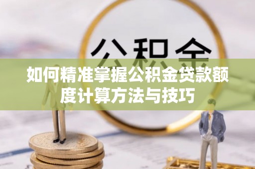 平遥如何精准掌握公积金贷款额度计算方法与技巧