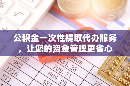 平遥公积金一次性提取代办服务，让您的资金管理更省心