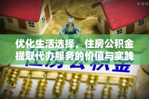 平遥优化生活选择，住房公积金提取代办服务的价值与实践