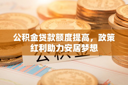 平遥公积金贷款额度提高，政策红利助力安居梦想