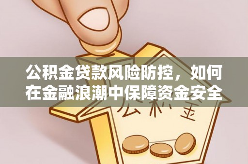 平遥公积金贷款风险防控，如何在金融浪潮中保障资金安全