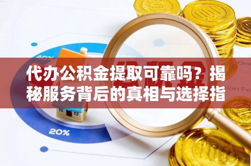 平遥代办公积金提取可靠吗？揭秘服务背后的真相与选择指南