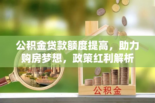 平遥公积金贷款额度提高，助力购房梦想，政策红利解析