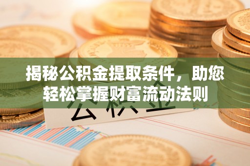 平遥揭秘公积金提取条件，助您轻松掌握财富流动法则