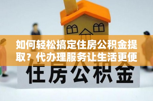 平遥如何轻松搞定住房公积金提取？代办理服务让生活更便捷！
