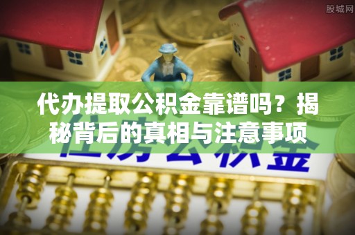 平遥代办提取公积金靠谱吗？揭秘背后的真相与注意事项