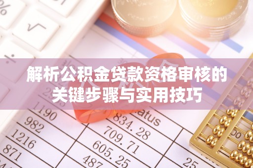 平遥解析公积金贷款资格审核的关键步骤与实用技巧