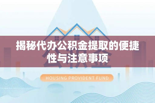 平遥揭秘代办公积金提取的便捷性与注意事项