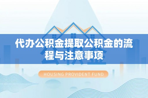 平遥代办公积金提取公积金的流程与注意事项