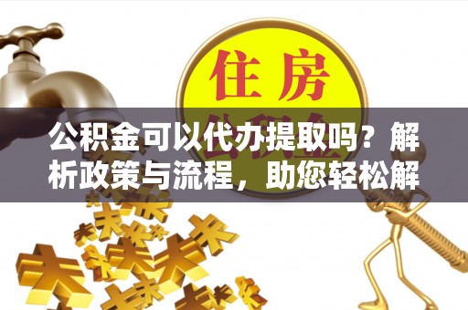 平遥公积金可以代办提取吗？解析政策与流程，助您轻松解决疑问