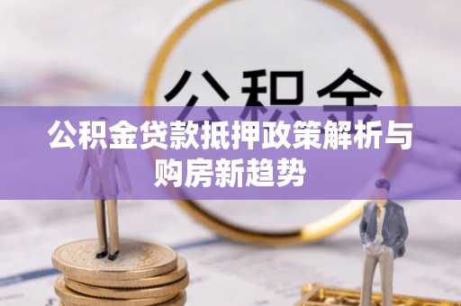 平遥公积金贷款抵押政策解析与购房新趋势
