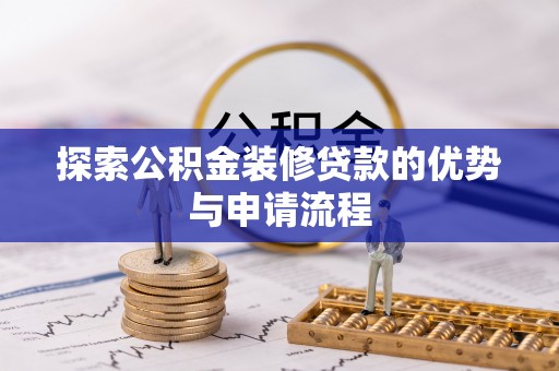 平遥探索公积金装修贷款的优势与申请流程
