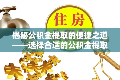 平遥揭秘公积金提取的便捷之道——选择合适的公积金提取代办单位