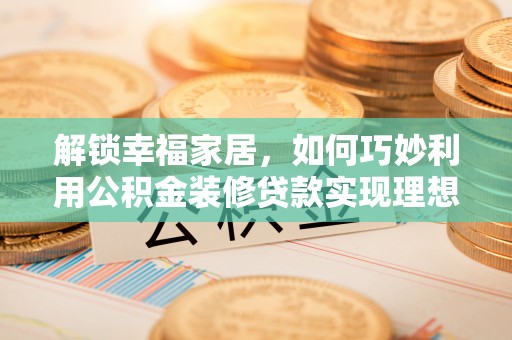 平遥解锁幸福家居，如何巧妙利用公积金装修贷款实现理想空间