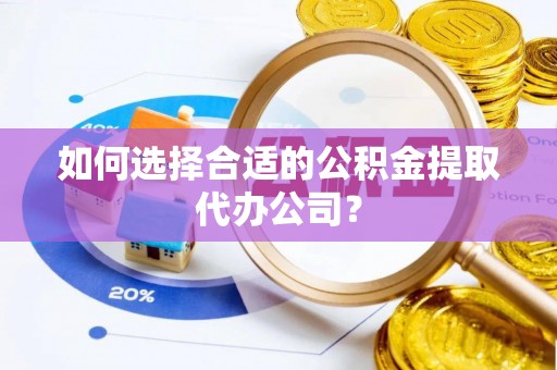 平遥如何选择合适的公积金提取代办公司？