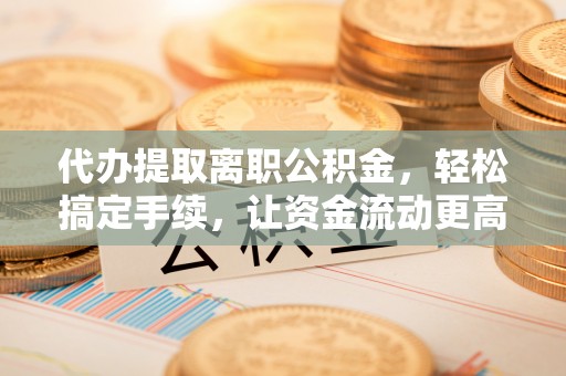 平遥代办提取离职公积金，轻松搞定手续，让资金流动更高效