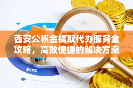 平遥西安公积金提取代办服务全攻略，高效便捷的解决方案